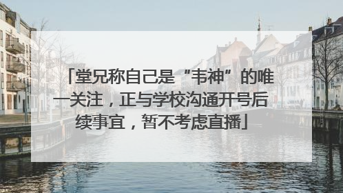 堂兄称自己是“韦神”的唯一关注，正与学校沟通开号后续事宜，暂不考虑直播