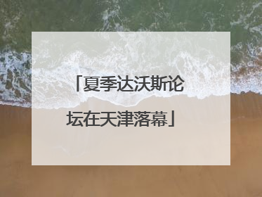夏季达沃斯论坛在天津落幕