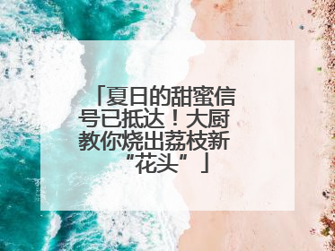 夏日的甜蜜信号已抵达！大厨教你烧出荔枝新“花头”