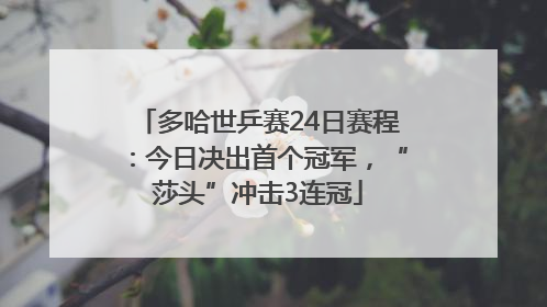 多哈世乒赛24日赛程：今日决出首个冠军，“莎头”冲击3连冠