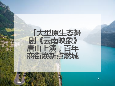 大型原生态舞剧《云南映象》唐山上演，百年商街焕新点燃城市艺术激情