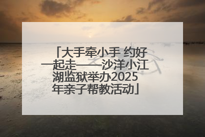 大手牵小手 约好一起走——沙洋小江湖监狱举办2025年亲子帮教活动