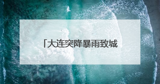 大连突降暴雨致城市内涝，气象台连发多个预警信号