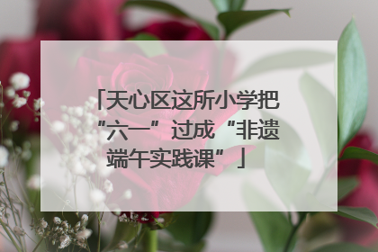 天心区这所小学把“六一”过成“非遗端午实践课”