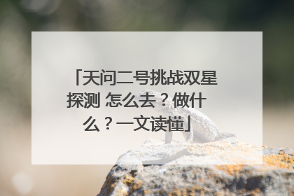 天问二号挑战双星探测 怎么去？做什么？一文读懂