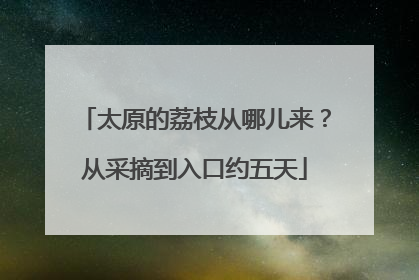 太原的荔枝从哪儿来？从采摘到入口约五天