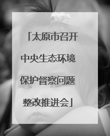 太原市召开中央生态环境保护督察问题整改推进会