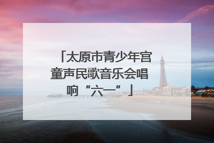 太原市青少年宫童声民歌音乐会唱响“六一”