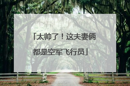 太帅了！这夫妻俩都是空军飞行员