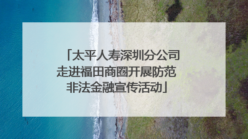 太平人寿深圳分公司走进福田商圈开展防范非法金融宣传活动