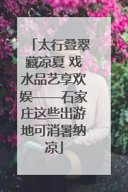太行叠翠藏凉夏 戏水品艺享欢娱——石家庄这些出游地可消暑纳凉