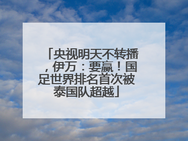 央视明天不转播，伊万：要赢！国足世界排名首次被泰国队超越