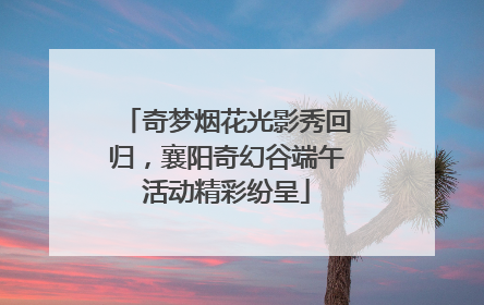 奇梦烟花光影秀回归，襄阳奇幻谷端午活动精彩纷呈