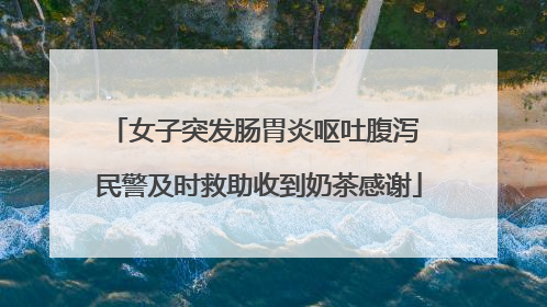 女子突发肠胃炎呕吐腹泻 民警及时救助收到奶茶感谢