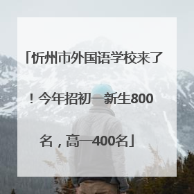 忻州市外国语学校来了！今年招初一新生800名，高一400名