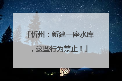 忻州：新建一座水库，这些行为禁止！