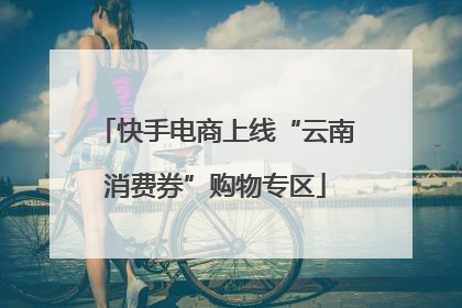 快手电商上线“云南消费券”购物专区