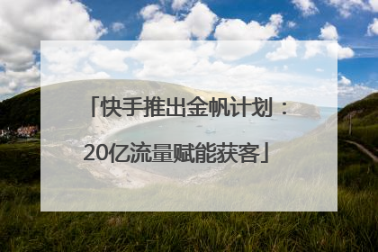 快手推出金帆计划：20亿流量赋能获客