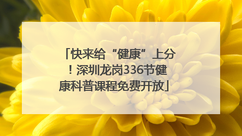 快来给“健康”上分！深圳龙岗336节健康科普课程免费开放