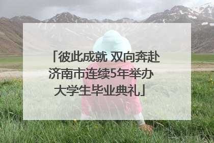 彼此成就 双向奔赴 济南市连续5年举办大学生毕业典礼