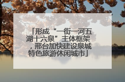 形成“一街一河五湖十六泉”主体框架，邢台加快建设泉城特色旅游休闲城市