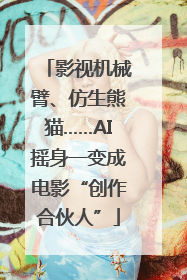 影视机械臂、仿生熊猫……AI摇身一变成电影“创作合伙人”