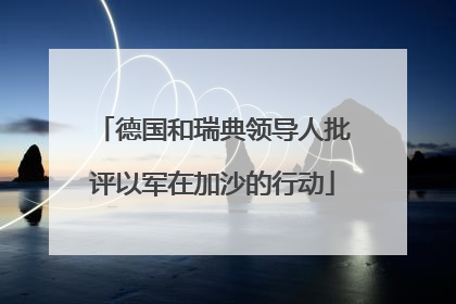 德国和瑞典领导人批评以军在加沙的行动