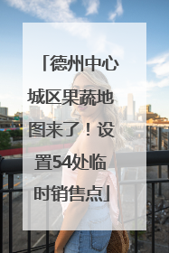 德州中心城区果蔬地图来了！设置54处临时销售点
