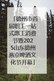 德州市首届职工一站式惠工消费节暨2025山东德州燕京啤酒文化节开幕
