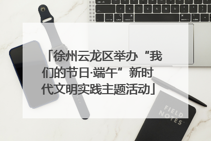 徐州云龙区举办“我们的节日·端午”新时代文明实践主题活动