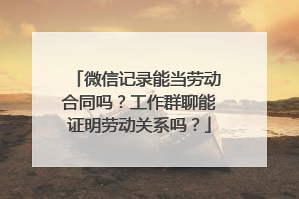 微信记录能当劳动合同吗？工作群聊能证明劳动关系吗？