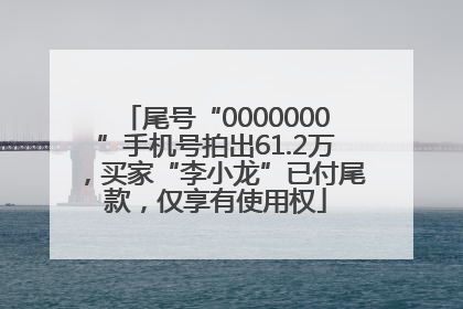 尾号“0000000”手机号拍出61.2万，买家“李小龙”已付尾款，仅享有使用权