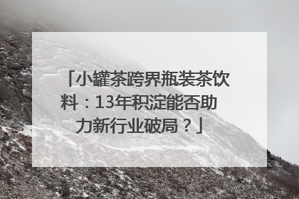小罐茶跨界瓶装茶饮料：13年积淀能否助力新行业破局？