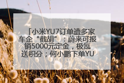 小米YU7订单遭多家车企“截胡”：蔚来可报销5000元定金，极氪送积分；何小鹏下单YU7，喊话雷军早点交付