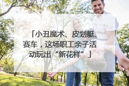 小丑魔术、皮划艇、赛车，这场职工亲子活动玩出“新花样”