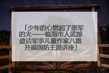少年的心燃起了崇军的火——临海市人武部邀请军事儿童作家八路开展国防主题讲座