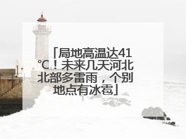 局地高温达41℃！未来几天河北北部多雷雨，个别地点有冰雹