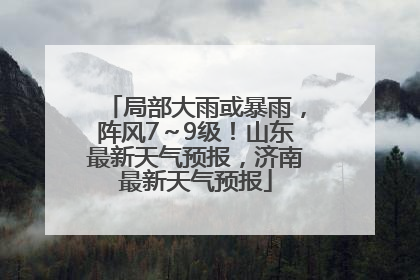 局部大雨或暴雨，阵风7～9级！山东最新天气预报，济南最新天气预报