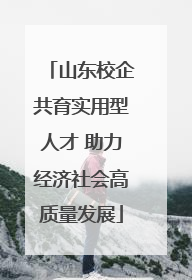 山东校企共育实用型人才 助力经济社会高质量发展