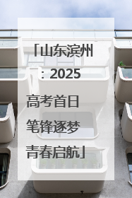 山东滨州：2025高考首日 笔锋逐梦 青春启航