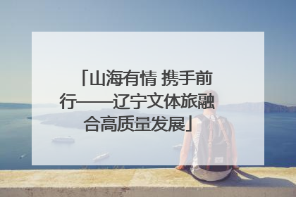 山海有情 携手前行——辽宁文体旅融合高质量发展