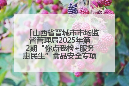 山西省晋城市市场监督管理局2025年第2期“你点我检+服务惠民生”食品安全专项监督抽检信息通告