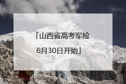 山西省高考军检6月30日开始