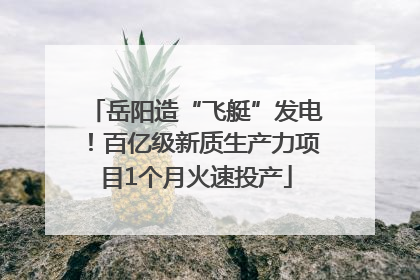 岳阳造“飞艇”发电！百亿级新质生产力项目1个月火速投产