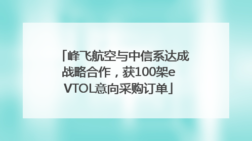 峰飞航空与中信系达成战略合作，获100架eVTOL意向采购订单