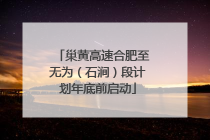 巢黄高速合肥至无为（石涧）段计划年底前启动