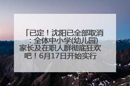 已定！沈阳已全部取消：全体中小学(幼儿园)家长及在职人群彻底狂欢吧！6月17日开始实行！18岁及以上可参加25年学历提升报名！