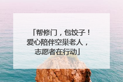 帮修门，包饺子！爱心陪伴空巢老人，志愿者在行动
