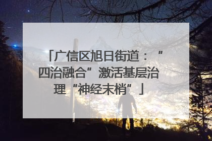 广信区旭日街道：“四治融合”激活基层治理“神经末梢”