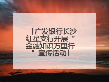 广发银行长沙红星支行开展“金融知识万里行”宣传活动
